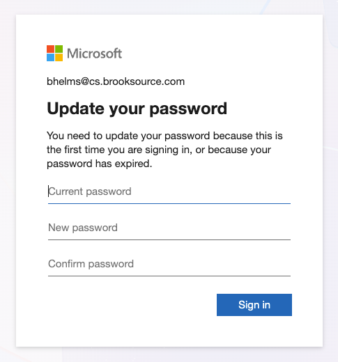 Microsoft 
bhelms@cs.brooksource.com 
Update your password 
You need to update your password because this is 
the first time you are signing in, or because your 
password has expired. 
[Current password 
New password 
Confirm password 
Sign in 